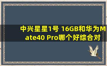 中兴星星1号 16GB和华为Mate40 Pro哪个好综合对比【中兴星星1号刷机包】